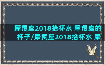 摩羯座2018拾杯水 摩羯座的杯子/摩羯座2018拾杯水 摩羯座的杯子-我的网站